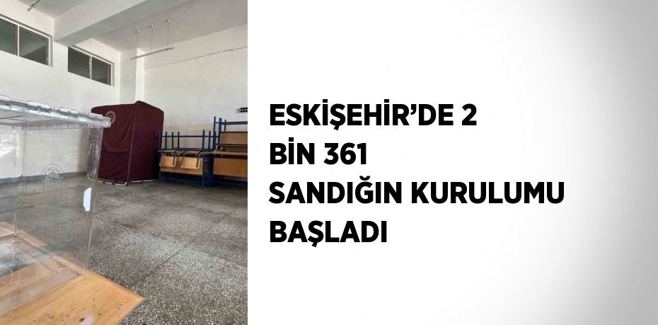 ESKİŞEHİR’DE 2 BİN 361 SANDIĞIN KURULUMU BAŞLADI
