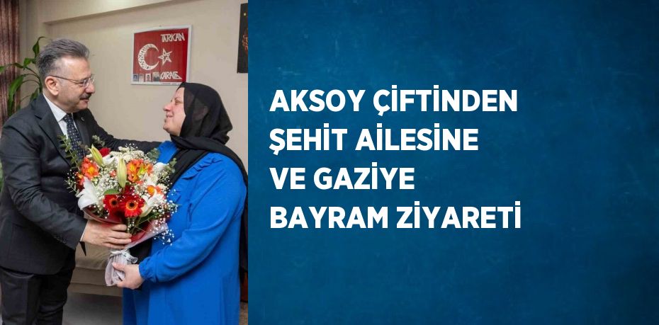 AKSOY ÇİFTİNDEN ŞEHİT AİLESİNE VE GAZİYE BAYRAM ZİYARETİ