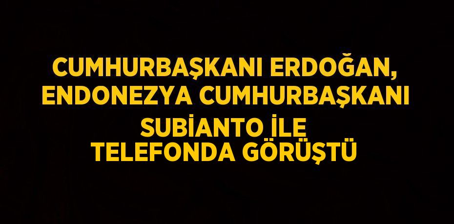 CUMHURBAŞKANI ERDOĞAN, ENDONEZYA CUMHURBAŞKANI SUBİANTO İLE TELEFONDA GÖRÜŞTÜ