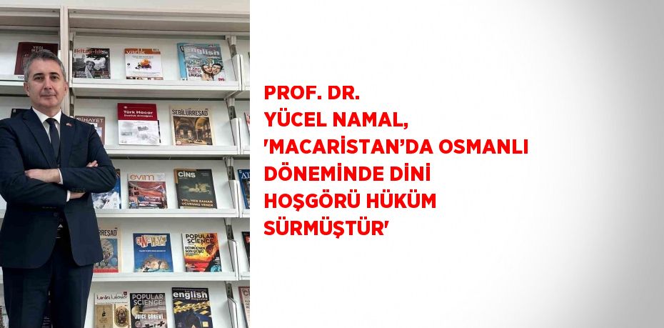 PROF. DR. YÜCEL NAMAL, 'MACARİSTAN’DA OSMANLI DÖNEMİNDE DİNİ HOŞGÖRÜ HÜKÜM SÜRMÜŞTÜR'