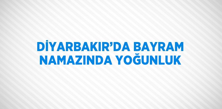 DİYARBAKIR’DA BAYRAM NAMAZINDA YOĞUNLUK