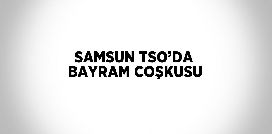 SAMSUN TSO’DA BAYRAM COŞKUSU