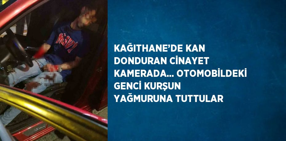 KAĞITHANE’DE KAN DONDURAN CİNAYET KAMERADA... OTOMOBİLDEKİ GENCİ KURŞUN YAĞMURUNA TUTTULAR
