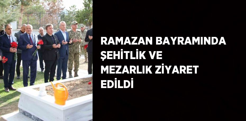 RAMAZAN BAYRAMINDA ŞEHİTLİK VE MEZARLIK ZİYARET EDİLDİ