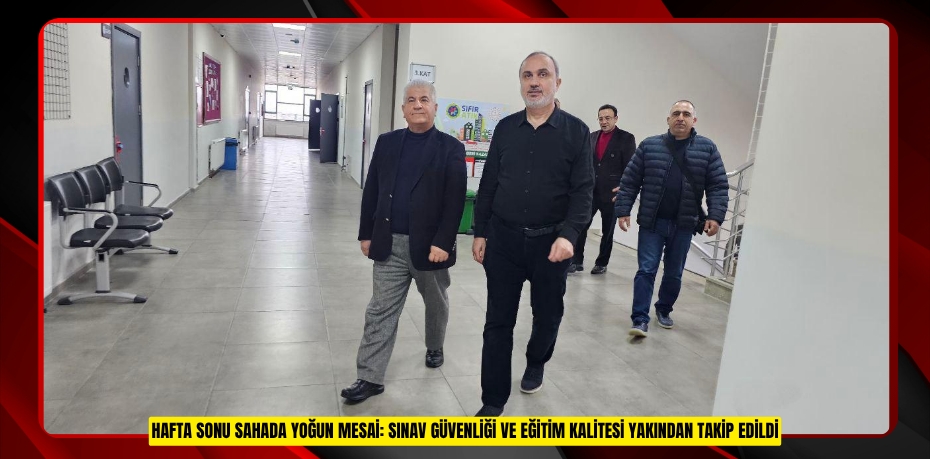 HAFTA SONU SAHADA YOĞUN MESAİ: SINAV GÜVENLİĞİ VE EĞİTİM KALİTESİ YAKINDAN TAKİP EDİLDİ