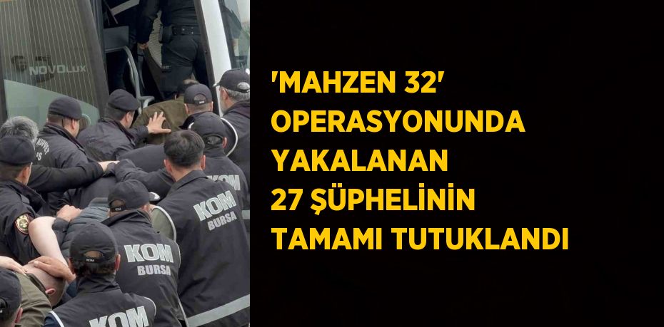'MAHZEN 32' OPERASYONUNDA YAKALANAN 27 ŞÜPHELİNİN TAMAMI TUTUKLANDI