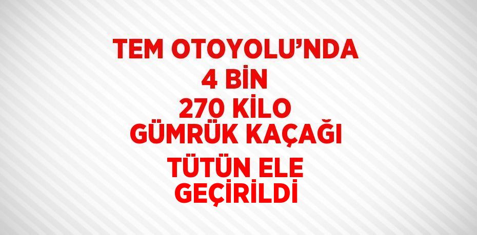 TEM OTOYOLU’NDA 4 BİN 270 KİLO GÜMRÜK KAÇAĞI TÜTÜN ELE GEÇİRİLDİ