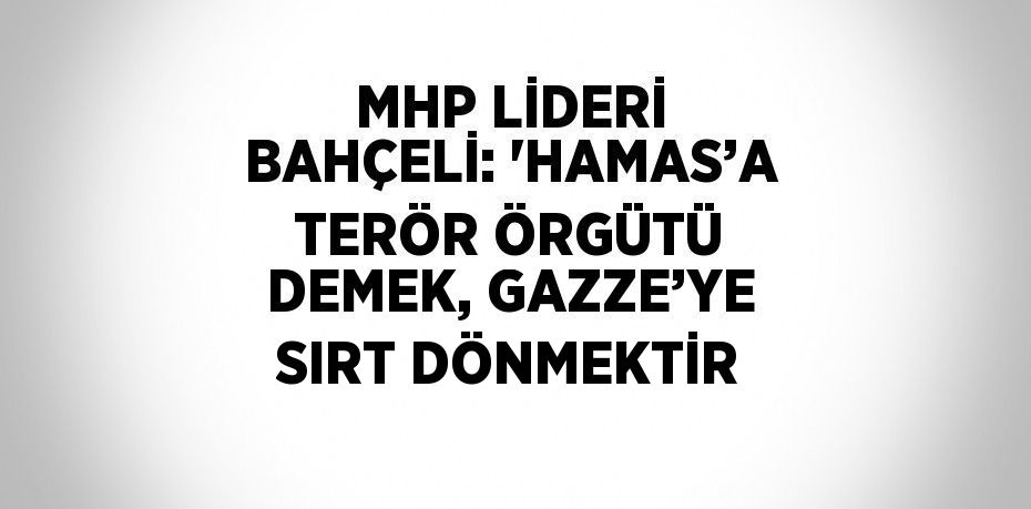 MHP LİDERİ BAHÇELİ: 'HAMAS’A TERÖR ÖRGÜTÜ DEMEK, GAZZE’YE SIRT DÖNMEKTİR