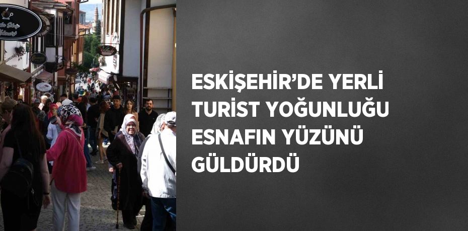 ESKİŞEHİR’DE YERLİ TURİST YOĞUNLUĞU ESNAFIN YÜZÜNÜ GÜLDÜRDÜ