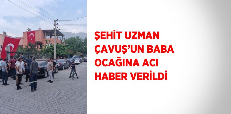 ŞEHİT UZMAN ÇAVUŞ’UN BABA OCAĞINA ACI HABER VERİLDİ