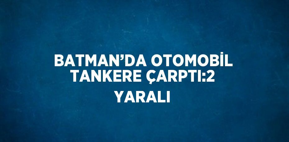 BATMAN’DA OTOMOBİL TANKERE ÇARPTI:2 YARALI