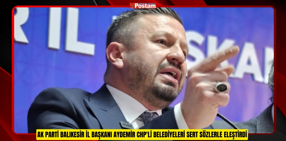 AK PARTİ BALIKESİR İL BAŞKANI AYDEMİR CHP'Lİ BELEDİYELERİ SERT SÖZLERLE ELEŞTİRDİ