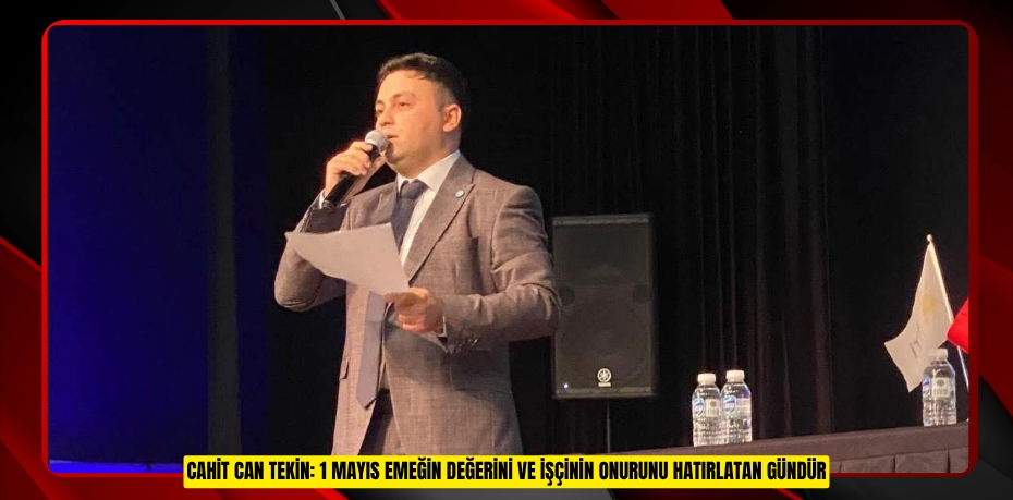 CAHİT CAN TEKİN: 1 MAYIS EMEĞİN DEĞERİNİ VE İŞÇİNİN ONURUNU HATIRLATAN GÜNDÜR