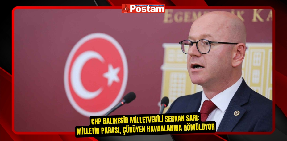 CHP BALIKESİR MİLLETVEKİLİ SERKAN SARI: MİLLETİN PARASI, ÇÜRÜYEN HAVAALANINA GÖMÜLÜYOR