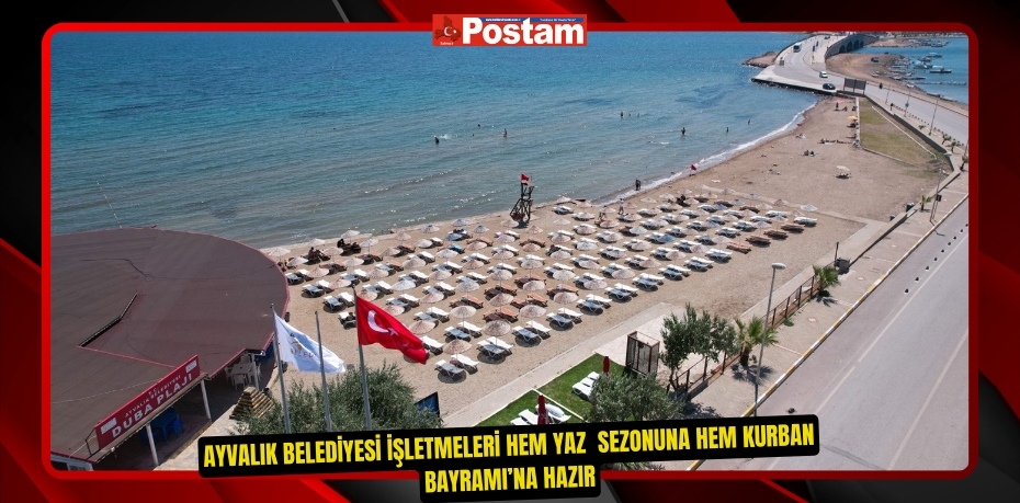 AYVALIK BELEDİYESİ İŞLETMELERİ HEM YAZ SEZONUNA HEM KURBAN BAYRAMI’NA HAZIR