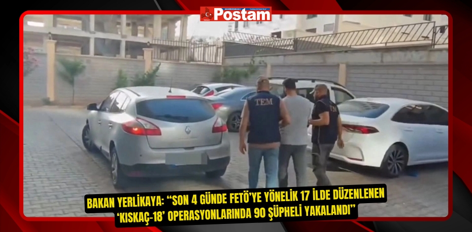 Bakan Yerlikaya: “Son 4 günde FETÖ’ye yönelik 17 ilde düzenlenen ‘Kıskaç-18’ operasyonlarında 90 şüpheli yakalandı”