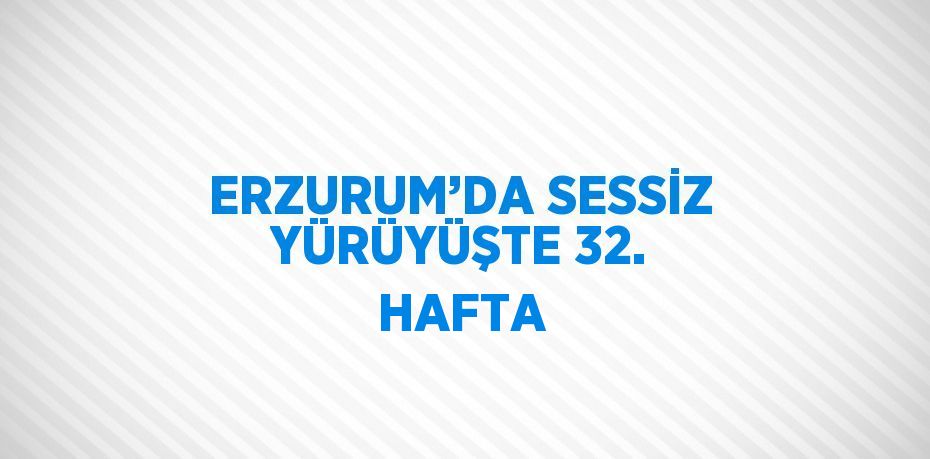 ERZURUM’DA SESSİZ YÜRÜYÜŞTE 32. HAFTA