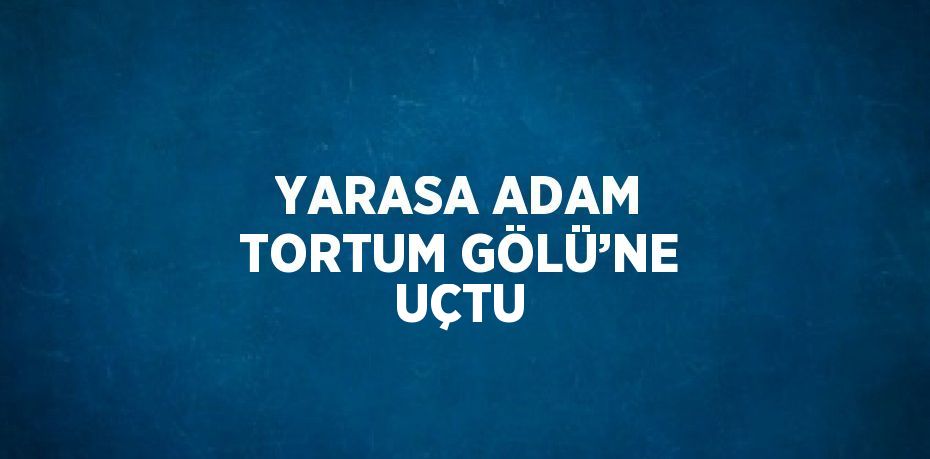YARASA ADAM TORTUM GÖLÜ’NE UÇTU