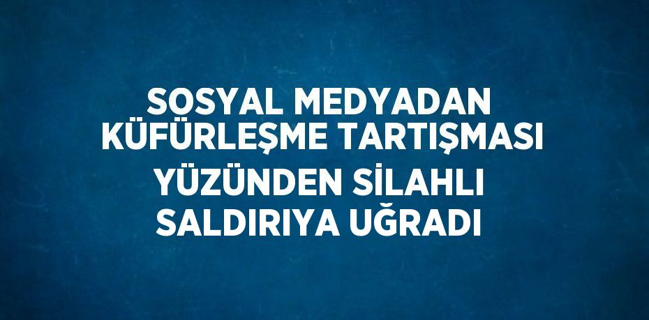 SOSYAL MEDYADAN KÜFÜRLEŞME TARTIŞMASI YÜZÜNDEN SİLAHLI SALDIRIYA UĞRADI