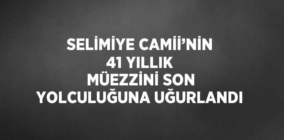 SELİMİYE CAMİİ’NİN 41 YILLIK MÜEZZİNİ SON YOLCULUĞUNA UĞURLANDI