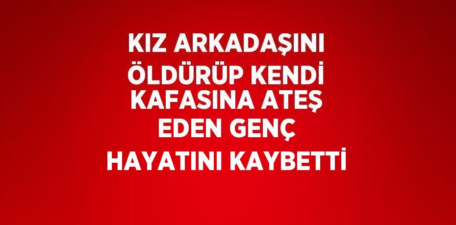 KIZ ARKADAŞINI ÖLDÜRÜP KENDİ KAFASINA ATEŞ EDEN GENÇ HAYATINI KAYBETTİ
