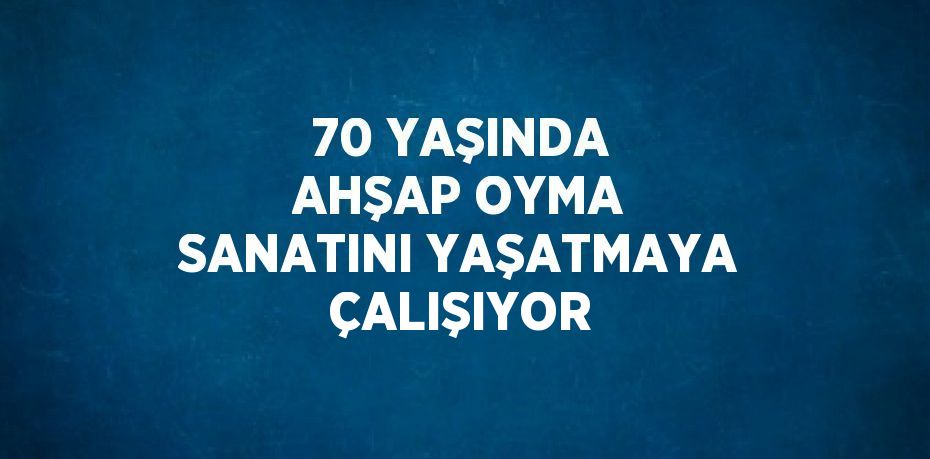 70 YAŞINDA AHŞAP OYMA SANATINI YAŞATMAYA ÇALIŞIYOR