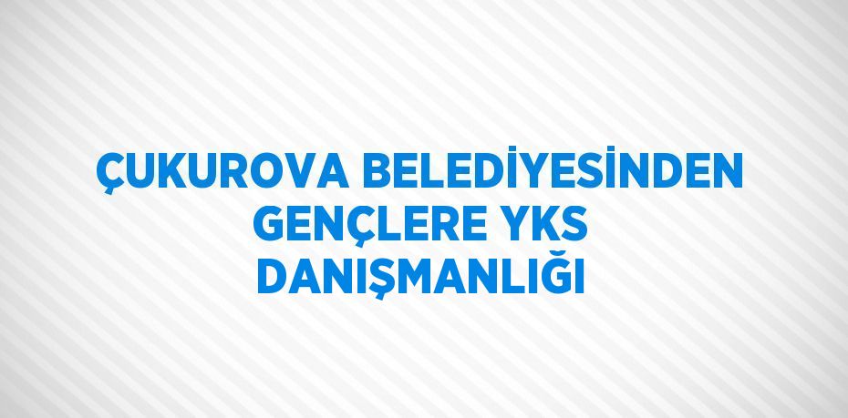 ÇUKUROVA BELEDİYESİNDEN GENÇLERE YKS DANIŞMANLIĞI