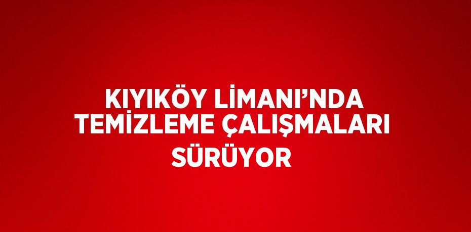 KIYIKÖY LİMANI’NDA TEMİZLEME ÇALIŞMALARI SÜRÜYOR