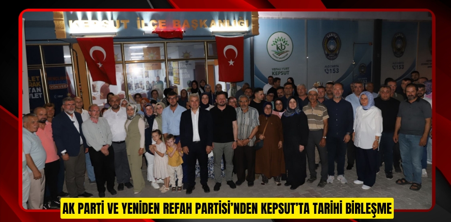 AK PARTİ VE YENİDEN REFAH PARTİSİ’NDEN KEPSUT’TA TARİHİ BİRLEŞME