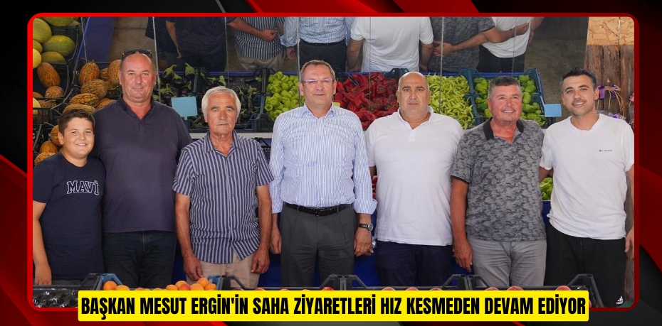 BAŞKAN MESUT ERGİN'İN SAHA ZİYARETLERİ HIZ KESMEDEN DEVAM EDİYOR