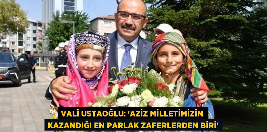 Vali Ustaoğlu: 'Aziz milletimizin kazandığı en parlak zaferlerden biri'
