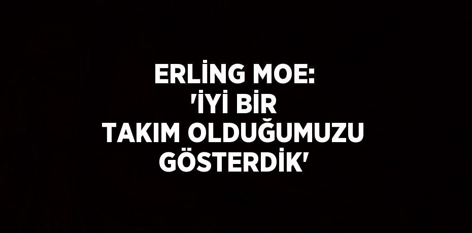 ERLİNG MOE: 'İYİ BİR TAKIM OLDUĞUMUZU GÖSTERDİK'