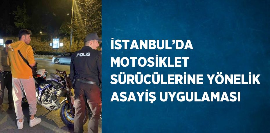 İSTANBUL’DA MOTOSİKLET SÜRÜCÜLERİNE YÖNELİK ASAYİŞ UYGULAMASI
