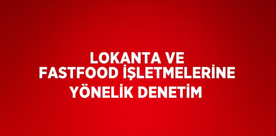 LOKANTA VE FASTFOOD İŞLETMELERİNE YÖNELİK DENETİM