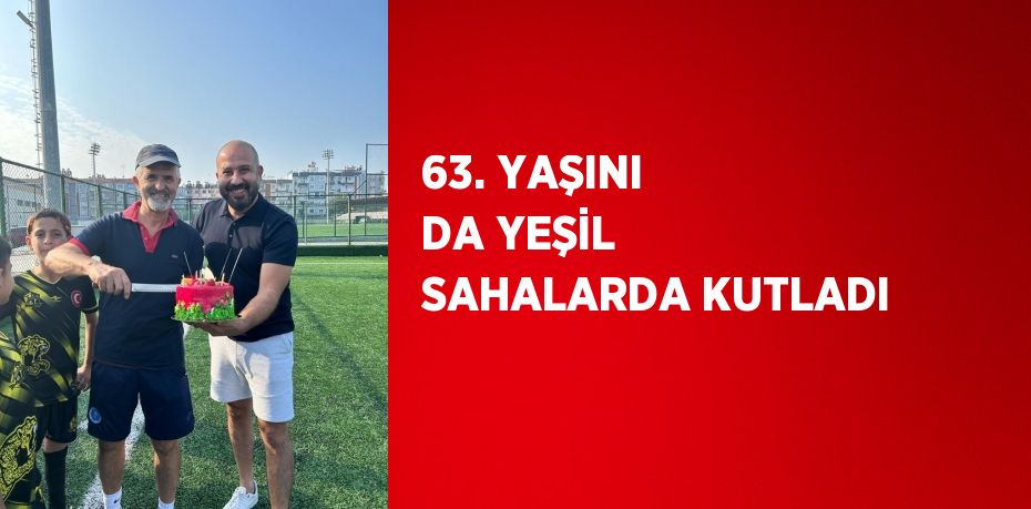 63. YAŞINI DA YEŞİL SAHALARDA KUTLADI