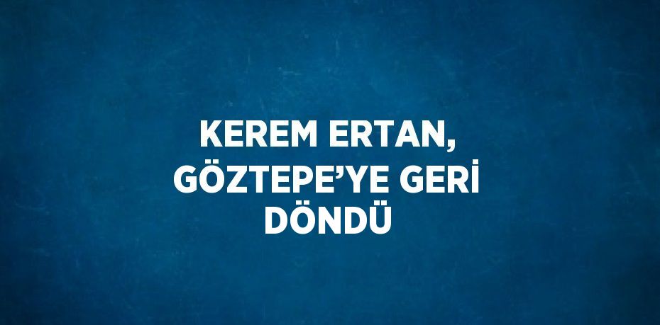 KEREM ERTAN, GÖZTEPE’YE GERİ DÖNDÜ