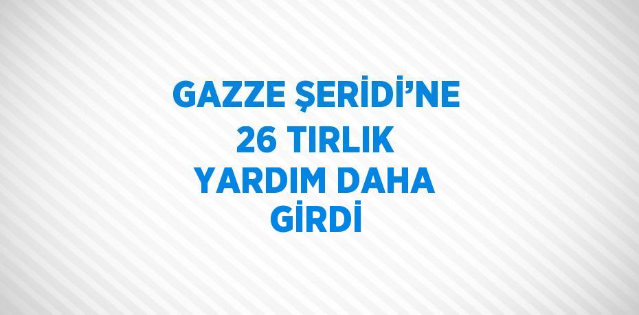 GAZZE ŞERİDİ’NE 26 TIRLIK YARDIM DAHA GİRDİ