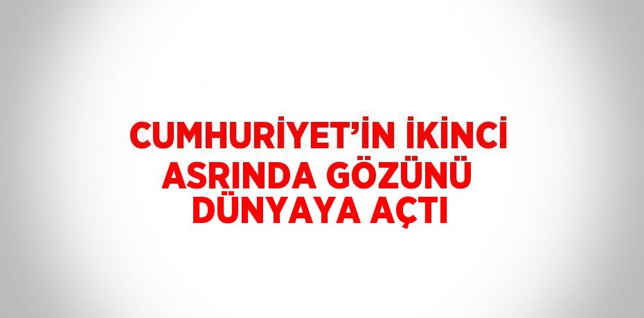 CUMHURİYET’İN İKİNCİ ASRINDA GÖZÜNÜ DÜNYAYA AÇTI