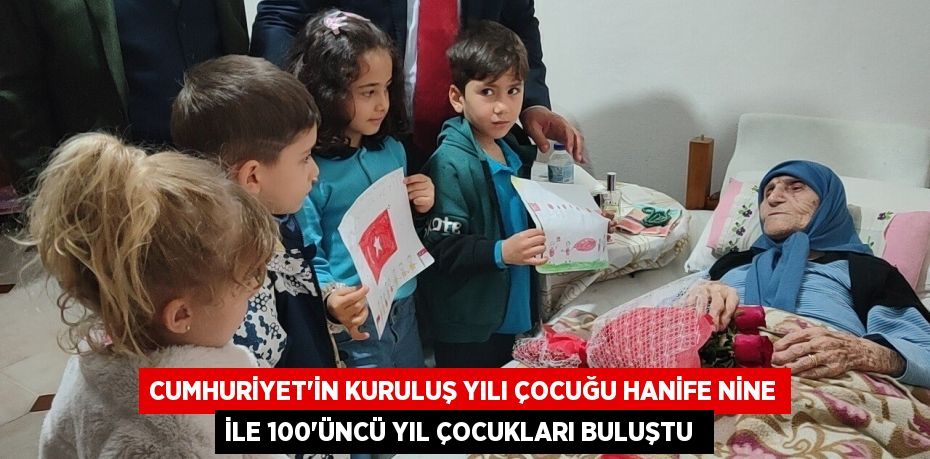 CUMHURİYET'İN KURULUŞ YILI ÇOCUĞU HANİFE NİNE İLE 100’ÜNCÜ YIL ÇOCUKLARI BULUŞTU