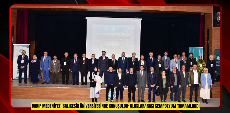 VAKIF MEDENİYETİ BALIKESİR ÜNİVERSİTESİNDE KONUŞULDU: ULUSLARARASI SEMPOZYUM TAMAMLANDI