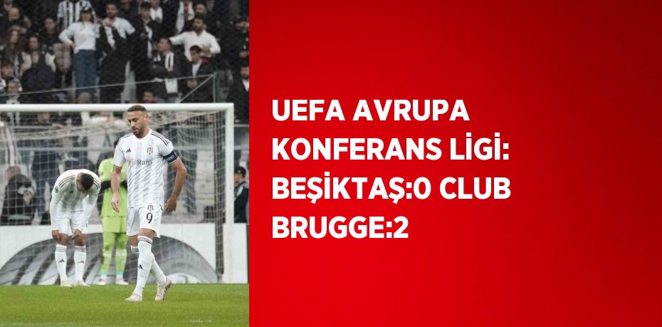 UEFA AVRUPA KONFERANS LİGİ: BEŞİKTAŞ:0 CLUB BRUGGE:2
