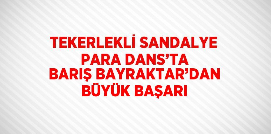 TEKERLEKLİ SANDALYE PARA DANS’TA BARIŞ BAYRAKTAR’DAN BÜYÜK BAŞARI