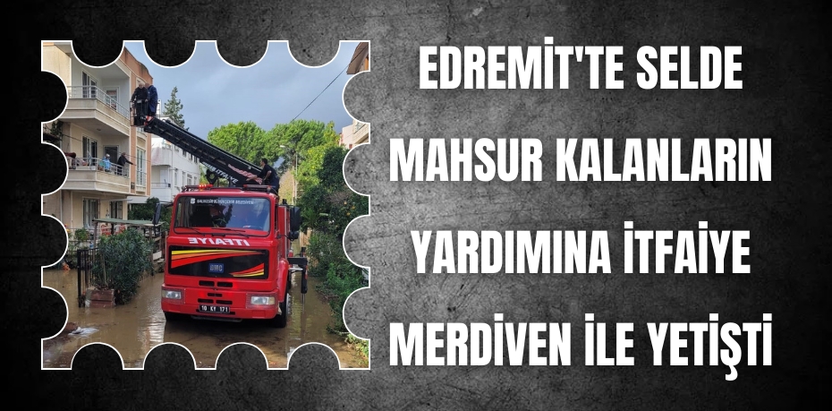 Edremit'te selde mahsur kalanların yardımına itfaiye merdiven ile yetişti