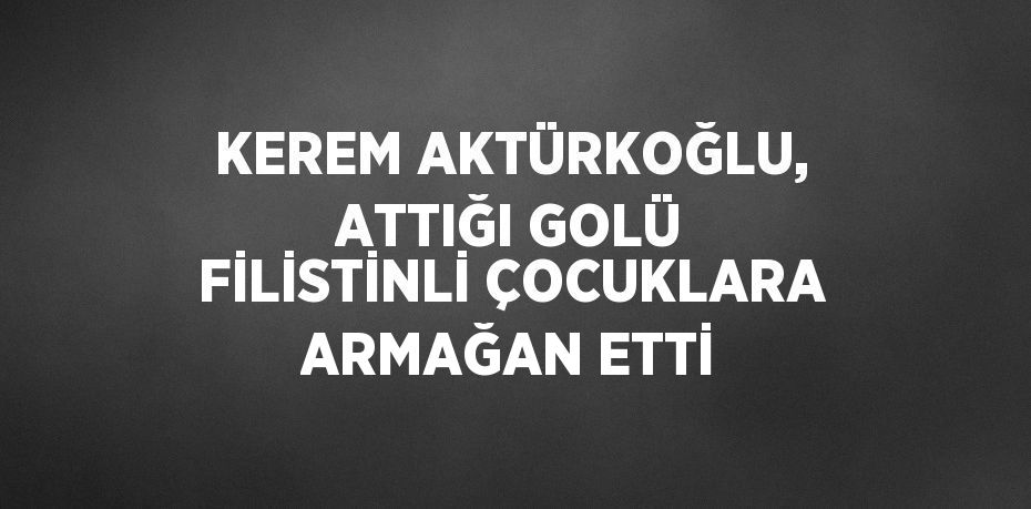 KEREM AKTÜRKOĞLU, ATTIĞI GOLÜ FİLİSTİNLİ ÇOCUKLARA ARMAĞAN ETTİ