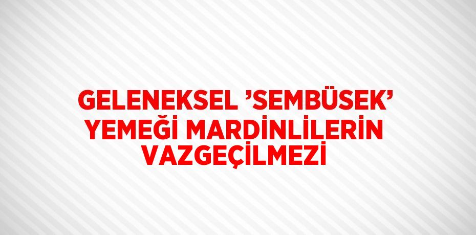 GELENEKSEL ’SEMBÜSEK’ YEMEĞİ MARDİNLİLERİN VAZGEÇİLMEZİ