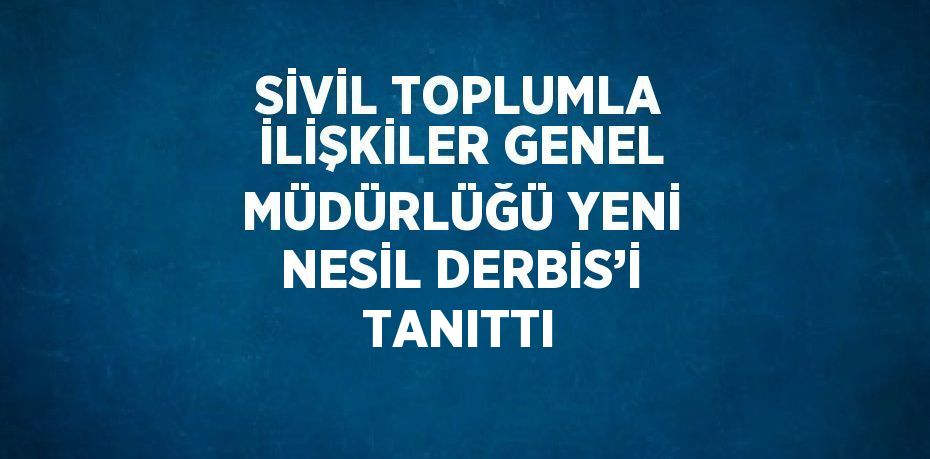 SİVİL TOPLUMLA İLİŞKİLER GENEL MÜDÜRLÜĞÜ YENİ NESİL DERBİS’İ TANITTI