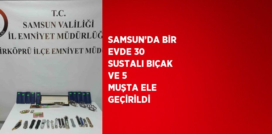 SAMSUN’DA BİR EVDE 30 SUSTALI BIÇAK VE 5 MUŞTA ELE GEÇİRİLDİ