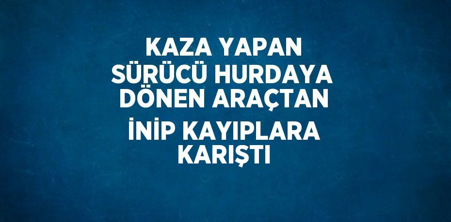 KAZA YAPAN SÜRÜCÜ HURDAYA DÖNEN ARAÇTAN İNİP KAYIPLARA KARIŞTI
