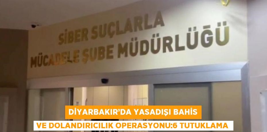 DİYARBAKIR’DA YASADIŞI BAHİS VE DOLANDIRICILIK OPERASYONU:6 TUTUKLAMA