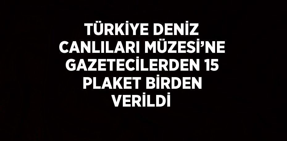 TÜRKİYE DENİZ CANLILARI MÜZESİ’NE GAZETECİLERDEN 15 PLAKET BİRDEN VERİLDİ